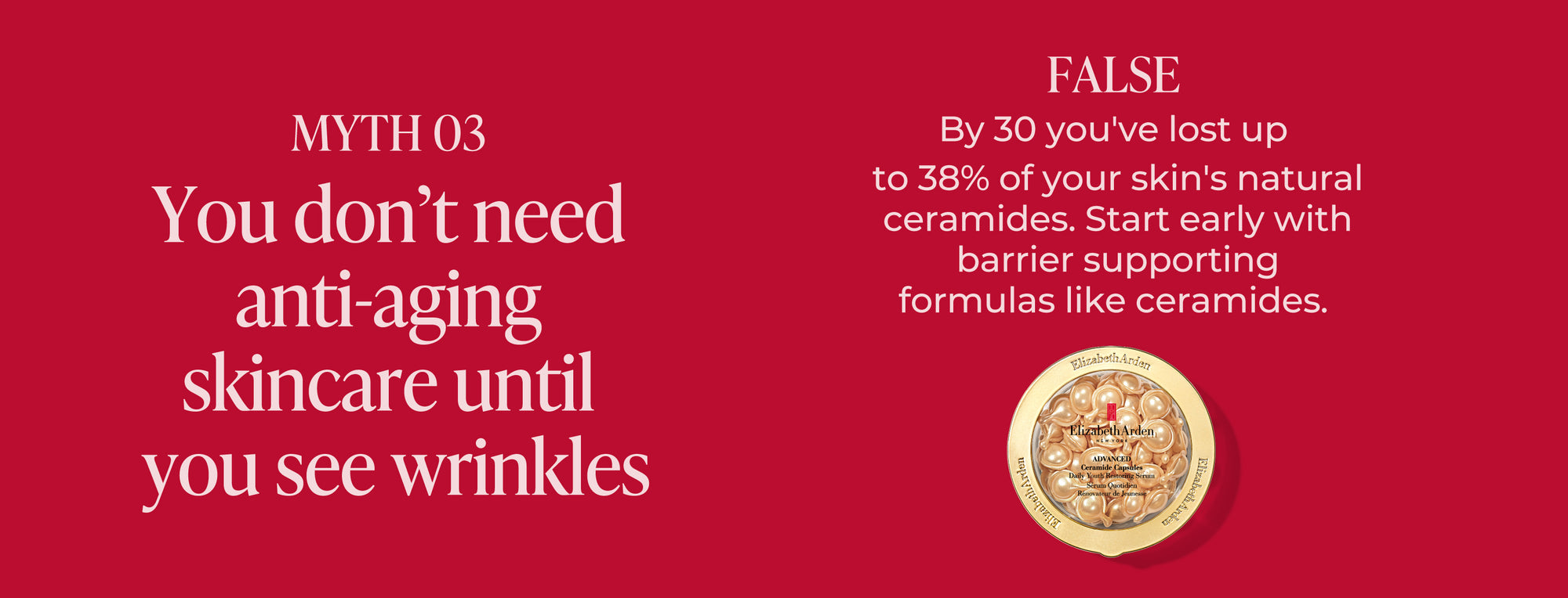 Red background with text debunking an anti-aging skincare myth. "Myth 3 You don't need anti-aging skincare until you see wrinkles" The answer is "False, by 30 you've lost 38% of your skin's natural ceramides. Start early with barrier supporting formulas like ceramides" Featured with the likeness of the Advanced Ceramide Capsules Daily Youth Serum.