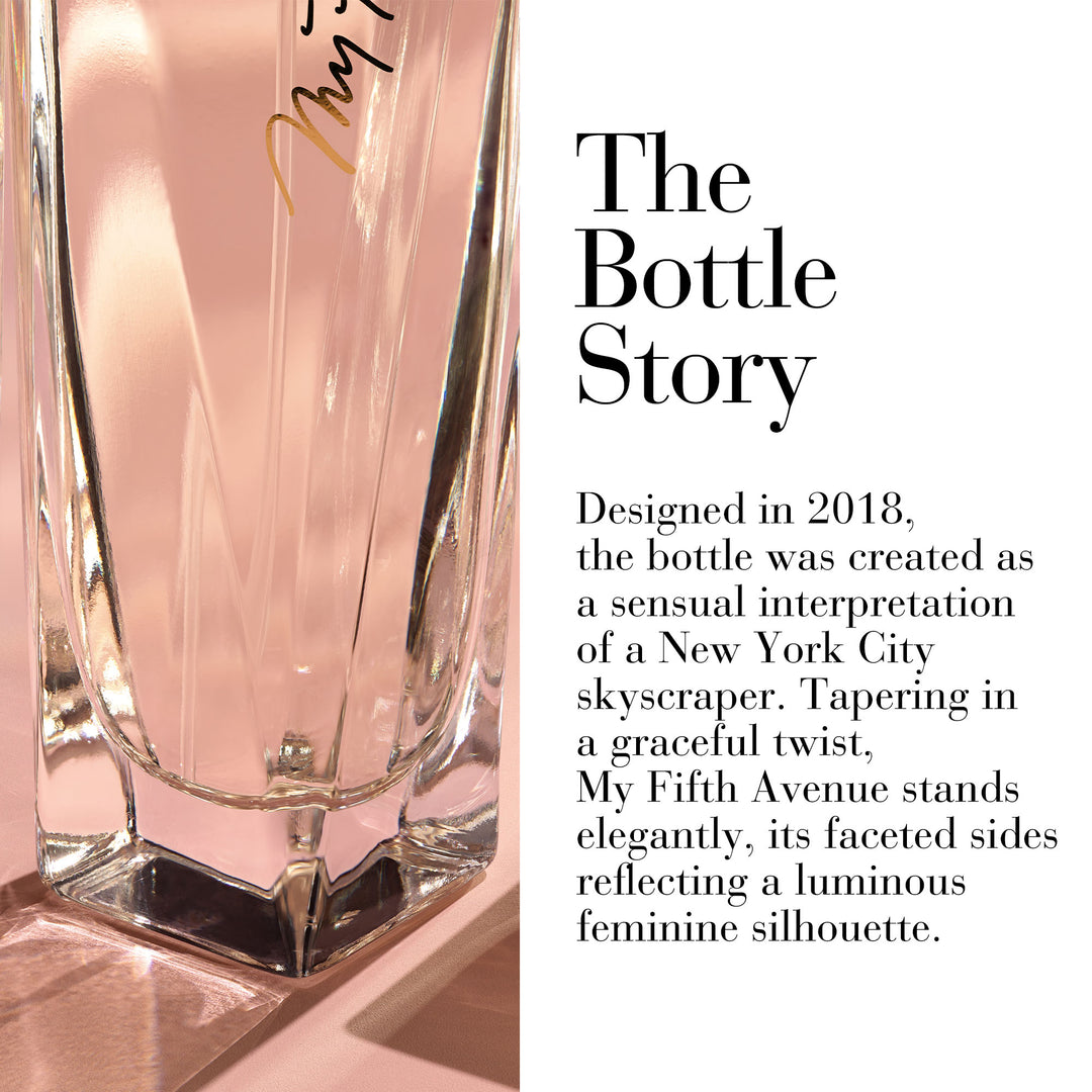 The Bottle Story. Designed in 2018, the bottle was created as a sensual interpretation of New York City skyscraper. Tapering in a graceful twist, My Fifth Avenue stands elegantly, its faceted sides reflecting a luminous feminine silhouette