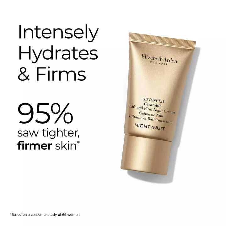 Advanced Ceramide Lift and Firm Night Cream intensely hydrates and firms. 95% saw tighter, firmer skin* *Based on a consumer study of 69 women.