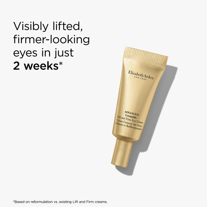 Advanced Ceramide Lift and Firm Eye Cream. Visibly lifted, firmer-looking eyes in just 2 weeks* *Based on reformulation vs existing Lift and Firm creams.